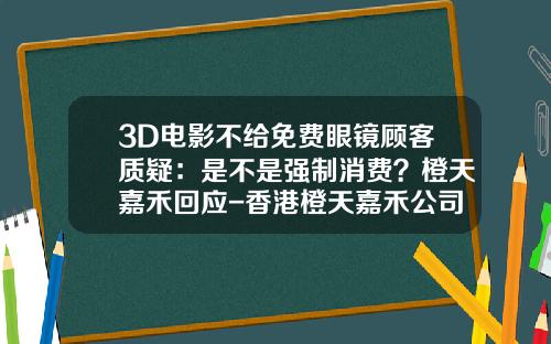 3D电影不给免费眼镜顾客质疑：是不是强制消费？橙天嘉禾回应-香港橙天嘉禾公司的诈骗