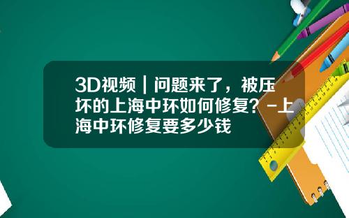 3D视频｜问题来了，被压坏的上海中环如何修复？-上海中环修复要多少钱