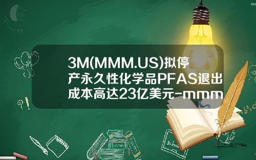 3M(MMM.US)拟停产永久性化学品PFAS退出成本高达23亿美元-mmm基金