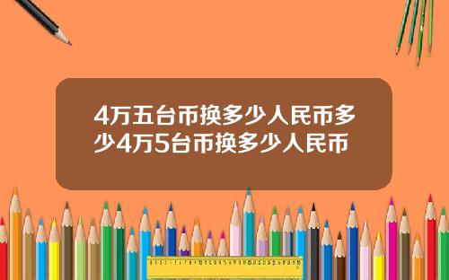 4万五台币换多少人民币多少4万5台币换多少人民币