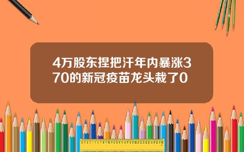 4万股东捏把汗年内暴涨370的新冠疫苗龙头栽了0