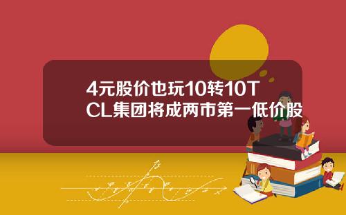 4元股价也玩10转10TCL集团将成两市第一低价股