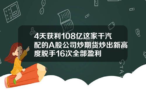 4天获利108亿这家干汽配的A股公司炒期货炒出新高度脱手16次全部盈利