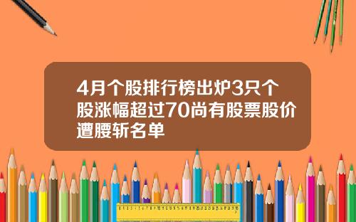 4月个股排行榜出炉3只个股涨幅超过70尚有股票股价遭腰斩名单