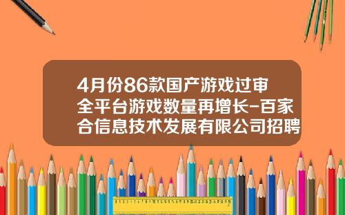 4月份86款国产游戏过审全平台游戏数量再增长-百家合信息技术发展有限公司招聘