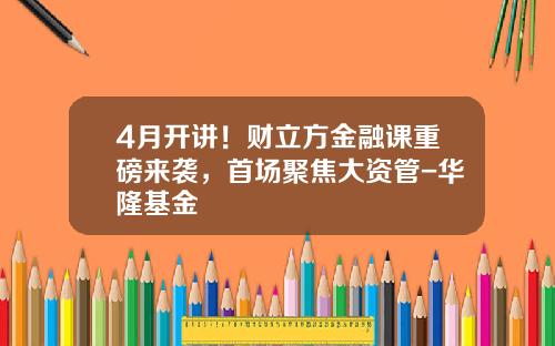 4月开讲！财立方金融课重磅来袭，首场聚焦大资管-华隆基金