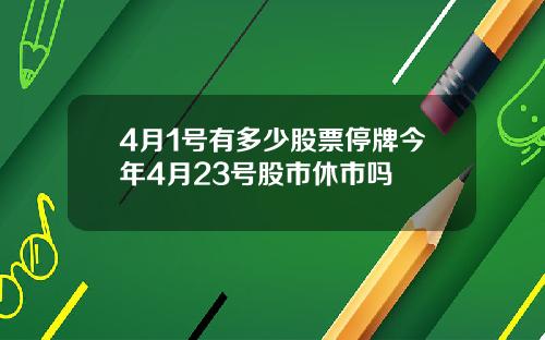 4月1号有多少股票停牌今年4月23号股市休市吗