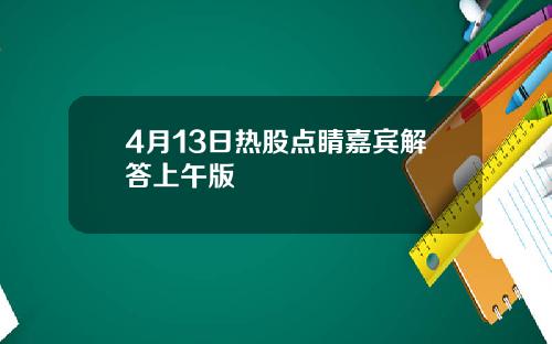 4月13日热股点睛嘉宾解答上午版