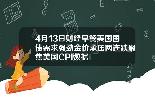 4月13日财经早餐美国国债需求强劲金价承压两连跌聚焦美国CPI数据