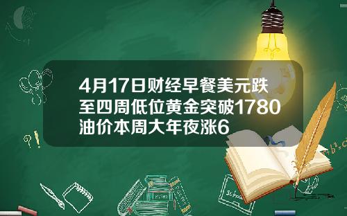 4月17日财经早餐美元跌至四周低位黄金突破1780油价本周大年夜涨6