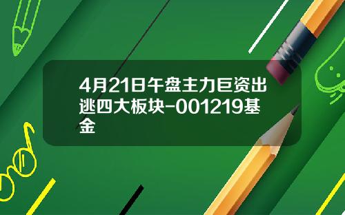 4月21日午盘主力巨资出逃四大板块-001219基金