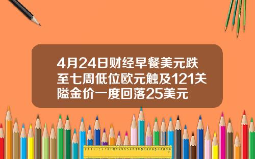 4月24日财经早餐美元跌至七周低位欧元触及121关隘金价一度回落25美元