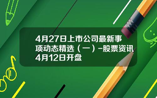 4月27日上市公司最新事项动态精选（一）-股票资讯4月12日开盘