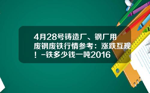 4月28号铸造厂、钢厂用废钢废铁行情参考：涨跌互现！-铁多少钱一吨2016