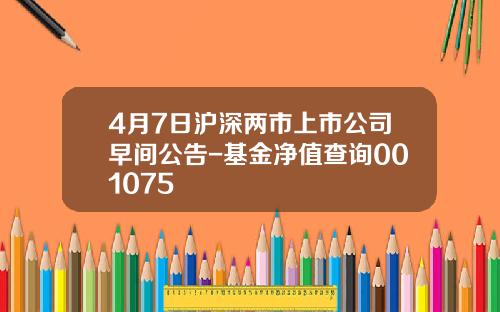 4月7日沪深两市上市公司早间公告-基金净值查询001075