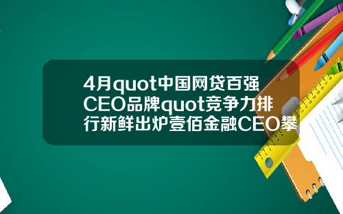4月quot中国网贷百强CEO品牌quot竞争力排行新鲜出炉壹佰金融CEO攀升至第49名