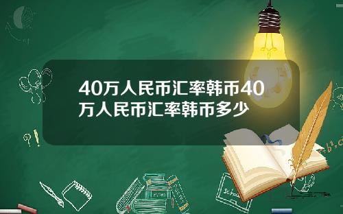 40万人民币汇率韩币40万人民币汇率韩币多少