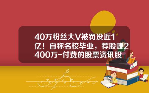40万粉丝大V被罚没近1亿！自称名校毕业，荐股赚2400万-付费的股票资讯股