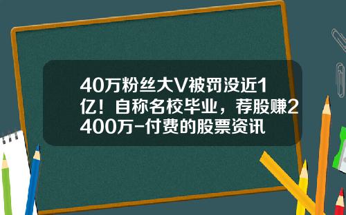 40万粉丝大V被罚没近1亿！自称名校毕业，荐股赚2400万-付费的股票资讯