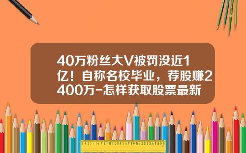 40万粉丝大V被罚没近1亿！自称名校毕业，荐股赚2400万-怎样获取股票最新资讯微博