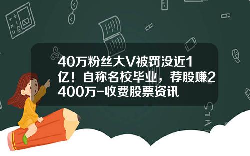 40万粉丝大V被罚没近1亿！自称名校毕业，荐股赚2400万-收费股票资讯