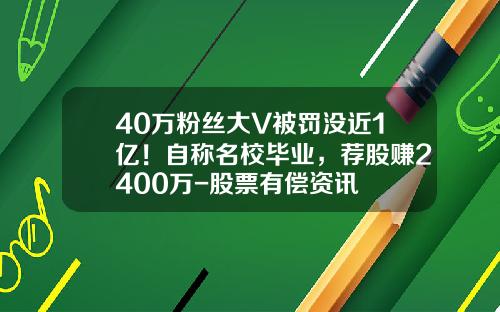 40万粉丝大V被罚没近1亿！自称名校毕业，荐股赚2400万-股票有偿资讯