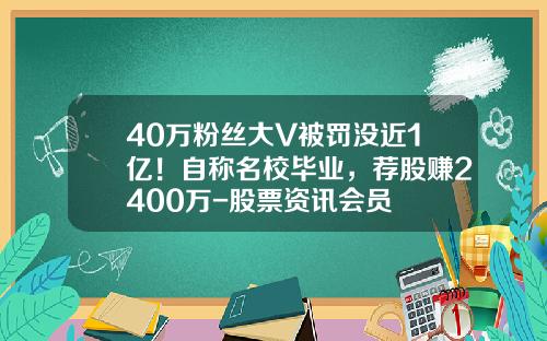 40万粉丝大V被罚没近1亿！自称名校毕业，荐股赚2400万-股票资讯会员