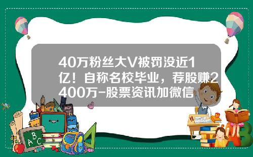 40万粉丝大V被罚没近1亿！自称名校毕业，荐股赚2400万-股票资讯加微信
