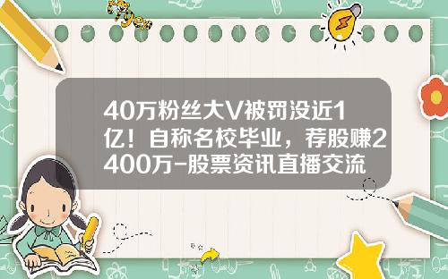 40万粉丝大V被罚没近1亿！自称名校毕业，荐股赚2400万-股票资讯直播交流