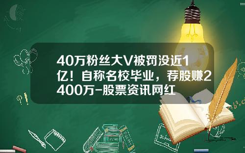 40万粉丝大V被罚没近1亿！自称名校毕业，荐股赚2400万-股票资讯网红