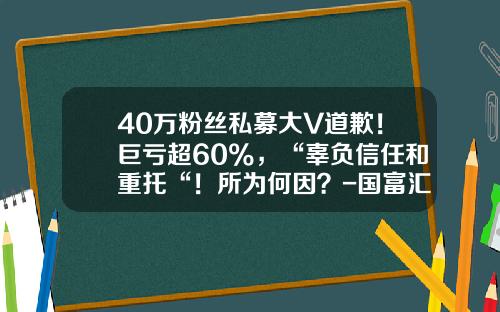 40万粉丝私募大V道歉！巨亏超60%，“辜负信任和重托“！所为何因？-国富汇基金