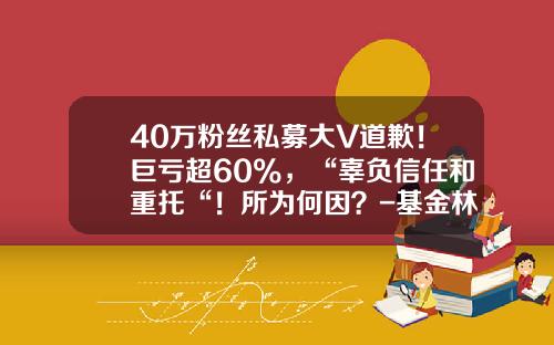 40万粉丝私募大V道歉！巨亏超60%，“辜负信任和重托“！所为何因？-基金林鹏