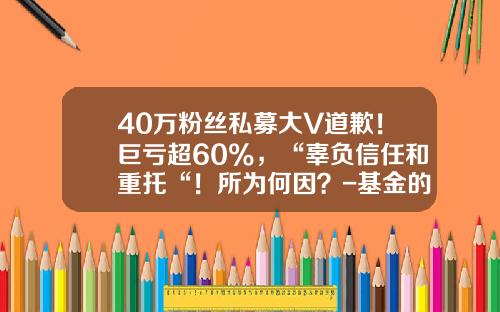40万粉丝私募大V道歉！巨亏超60%，“辜负信任和重托“！所为何因？-基金的经纪人
