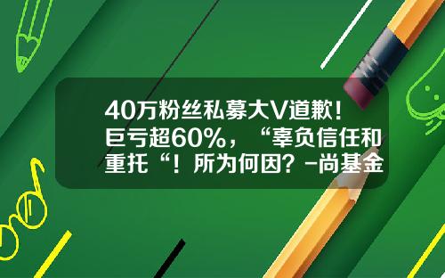 40万粉丝私募大V道歉！巨亏超60%，“辜负信任和重托“！所为何因？-尚基金