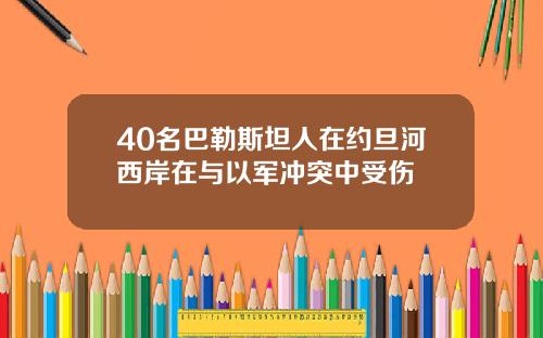 40名巴勒斯坦人在约旦河西岸在与以军冲突中受伤