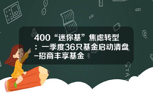 400“迷你基”焦虑转型：一季度36只基金启动清盘-招商丰享基金