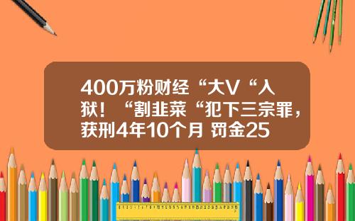 400万粉财经“大V“入狱！“割韭菜“犯下三宗罪，获刑4年10个月+罚金258万-一只股票资讯多