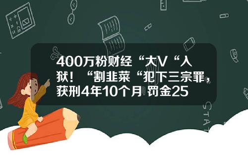 400万粉财经“大V“入狱！“割韭菜“犯下三宗罪，获刑4年10个月+罚金258万-股票资讯是谁发的新闻