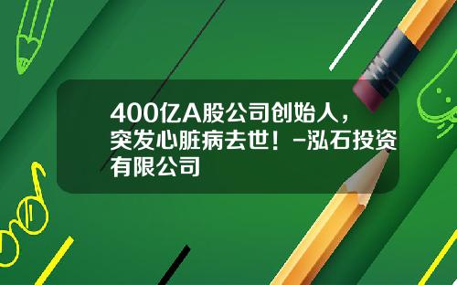 400亿A股公司创始人，突发心脏病去世！-泓石投资有限公司