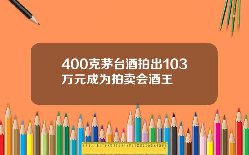 400克茅台酒拍出103万元成为拍卖会酒王