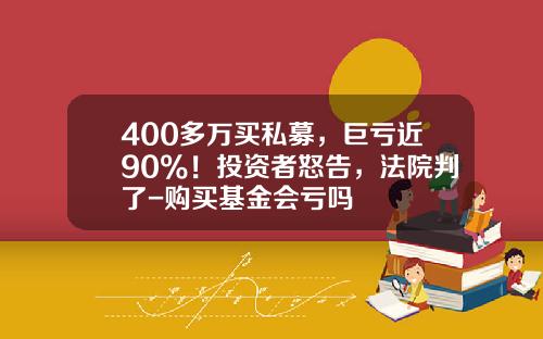 400多万买私募，巨亏近90%！投资者怒告，法院判了-购买基金会亏吗