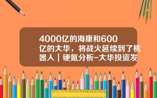 4000亿的海康和600亿的大华，将战火延续到了机器人｜硬氪分析-大华投资发展有限公司