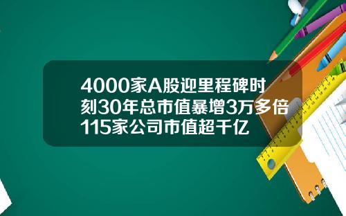 4000家A股迎里程碑时刻30年总市值暴增3万多倍115家公司市值超千亿