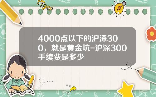 4000点以下的沪深300，就是黄金坑-沪深300手续费是多少