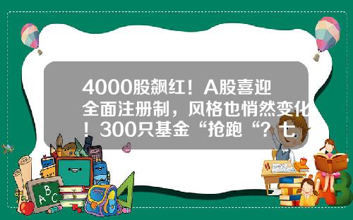 4000股飙红！A股喜迎全面注册制，风格也悄然变化！300只基金“抢跑“？七大公募火线解读-红基金