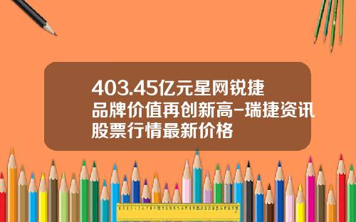 403.45亿元星网锐捷品牌价值再创新高-瑞捷资讯股票行情最新价格