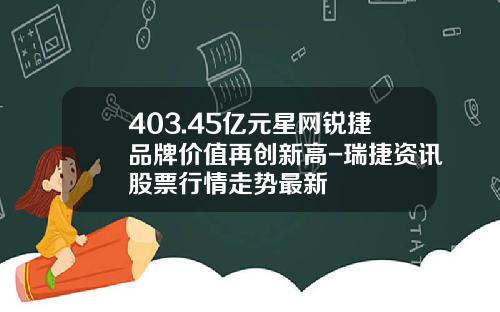403.45亿元星网锐捷品牌价值再创新高-瑞捷资讯股票行情走势最新