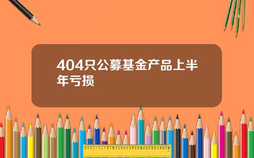 404只公募基金产品上半年亏损