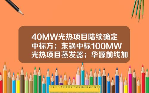 40MW光热项目陆续确定中标方；东锅中标100MW光热项目蒸发器；华源前线加入国家光热联盟；王如竹教授获国际大奖......-上海新源变频电器股份有限公司