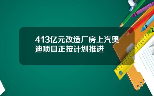 413亿元改造厂房上汽奥迪项目正按计划推进